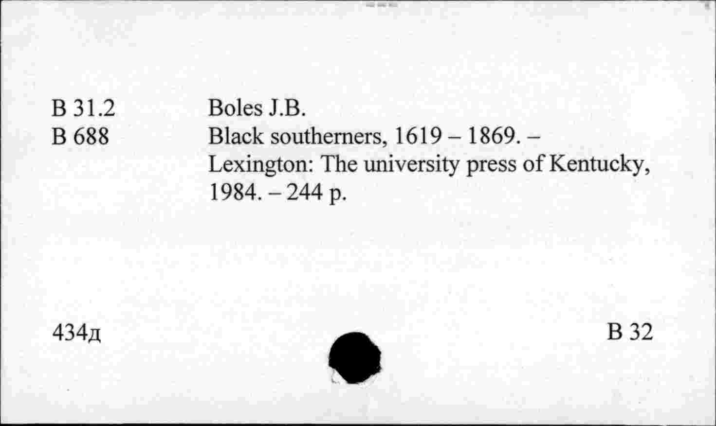 ﻿B31.2	Boles J.B.
B 688	Black southerners, 1619 - 1869. -
Lexington: The university press of Kentucky, 1984.-244 p.
434«
B32